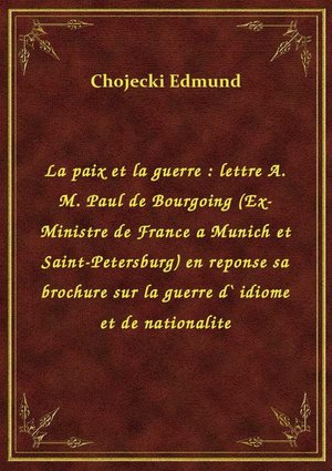 La paix et la guerre : lettre A. M. Paul de Bourgoing (Ex-Ministre de France a Munich et Saint-Petersburg) en reponse sa brochure sur la guerre d` idiome et de nationalite – ebook