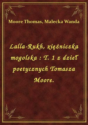 Lalla-Rukh, xiężniczka mogolska : T. 1 z dzieł poetycznych Tomasza Moore. – ebook