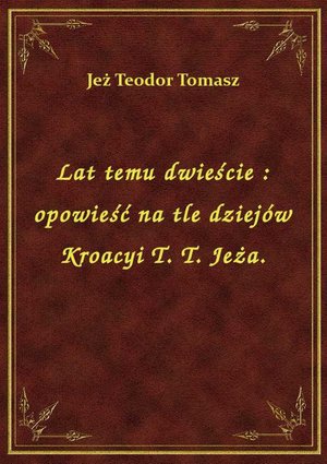 Lat temu dwieście : opowieść na tle dziejów Kroacyi T. T. Jeża. – ebook