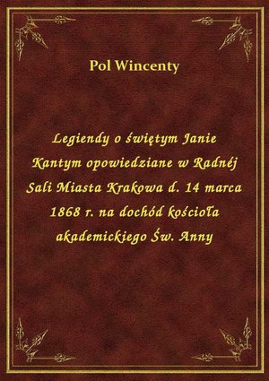 Legiendy o świętym Janie Kantym opowiedziane w Radnéj Sali Miasta Krakowa d. 14 marca 1868 r. na dochód kościoła akademickiego Św. Anny – ebook