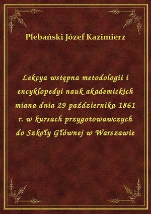 Lekcya wstępna metodologii i encyklopedyi nauk akademickich miana dnia 29 października 1861 r. w kursach przygotowawczych do Szkoły Głównej w Warszawie – ebook