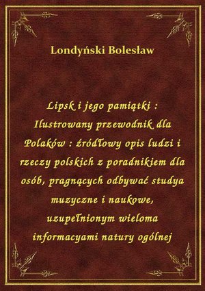 Lipsk i jego pamiątki : Ilustrowany przewodnik dla Polaków : źródłowy opis ludzi i rzeczy polskich z poradnikiem dla osób, pragnących odbywać studya muzyczne i naukowe, uzupełnionym wieloma informacyami natury ogólnej – ebook