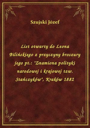 List otwarty do Leona Bilińskiego z przyczyny broszury jego pt.: "Znamiona polityki narodowej i krajowej tzw. Stańczyków", Kraków 1882 – ebook