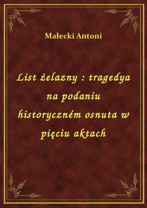 List żelazny : tragedya na podaniu historyczném osnuta w pięciu aktach – ebook