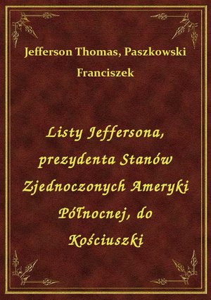 Listy Jeffersona, prezydenta Stanów Zjednoczonych Ameryki Północnej, do Kościuszki – ebook