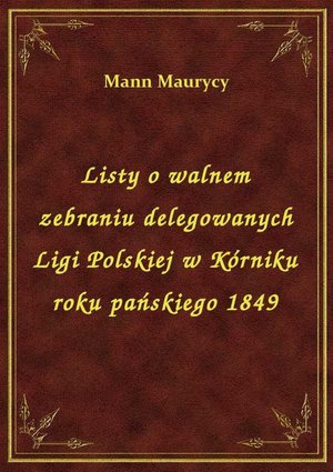 Listy o walnem zebraniu delegowanych Ligi Polskiej w Kórniku roku pańskiego 1849 – ebook