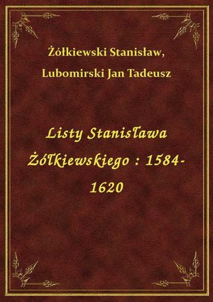 Listy Stanisława Żółkiewskiego : 1584-1620 – ebook