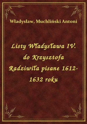 Listy Władysława IV. do Krzysztofa Radziwiła pisane 1612-1632 roku – ebook