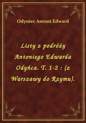 Listy z podróży Antoniego Edwarda Odyńca. T. 1-2 : (z Warszawy do Rzymu). – ebook