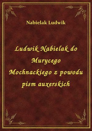 Ludwik Nabielak do Murycego Mochnackiego z powodu pism auxerskich – ebook