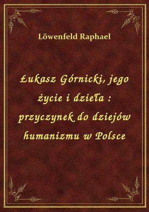 Łukasz Górnicki, jego życie i dzieła : przyczynek do dziejów humanizmu w Polsce – ebook
