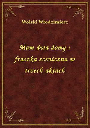 Mam dwa domy : fraszka sceniczna w trzech aktach – ebook