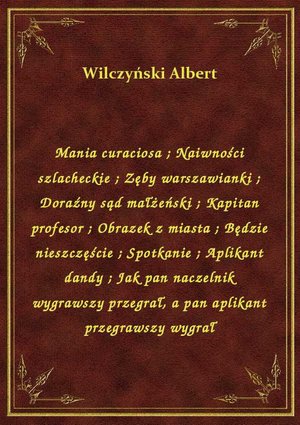 Mania curaciosa. Naiwności szlacheckie. Zęby warszawianki. Doraźny sąd małżeński. Kapitan profesor. Obrazek z miasta. Będzie nieszczęście. Spotkanie. Aplikant dandy. Jak pan naczelnik wygrawszy przegrał, a pan aplikant przegrawszy wygrał – ebook
