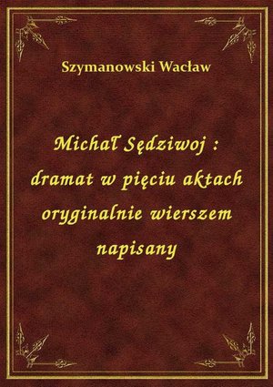Michał Sędziwoj : dramat w pięciu aktach oryginalnie wierszem napisany – ebook