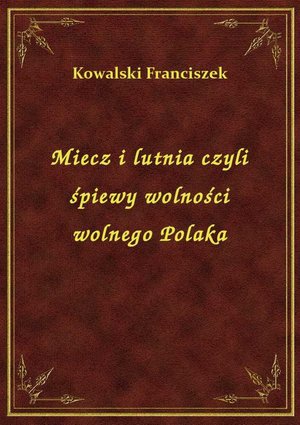 Miecz i lutnia czyli śpiewy wolności wolnego Polaka – ebook