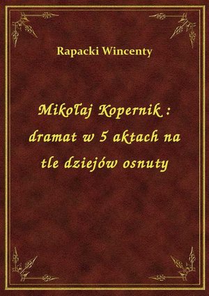Mikołaj Kopernik : dramat w 5 aktach na tle dziejów osnuty – ebook