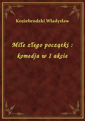 Miłe złego początki : komedja w I akcie – ebook