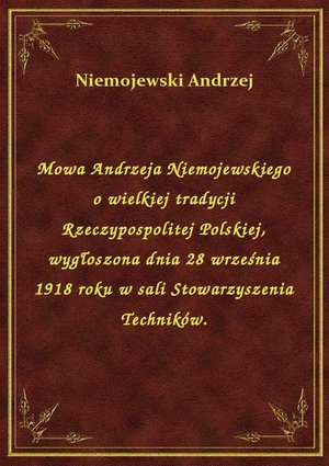 Mowa Andrzeja Niemojewskiego o wielkiej tradycji Rzeczypospolitej Polskiej, wygłoszona dnia 28 września 1918 roku w sali Stowarzyszenia Techników. – ebook