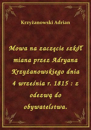 Mowa na zaczęcie szkół miana przez Adryana Krzyżanowskiego dnia 4 września r. 1815 : z odezwą do obywatelstwa. – ebook