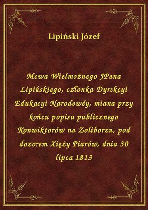 Mowa Wielmożnego JPana Lipińskiego, członka Dyrekcyi Edukacyi Narodowéy, miana przy końcu popisu publicznego Konwiktorów na Zoliborzu, pod dozorem Xięży Piarów, dnia 30 lipca 1813 – ebook
