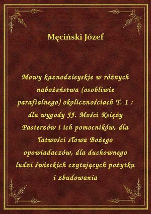 Mowy kaznodzieyskie w różnych nabożeństwa (osobliwie parafialnego) okolicznościach T. 1 : dla wygody JJ. Mości Księży Pasterzów i ich pomocników, dla łatwości słowa Bożego opowiadaczów, dla duchownego ludzi świeckich czytających pożytku i zbudowania – ebook