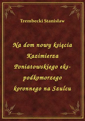 Na dom nowy księcia Kazimierza Poniatowskiego eks-podkomorzego koronnego na Szulcu – ebook