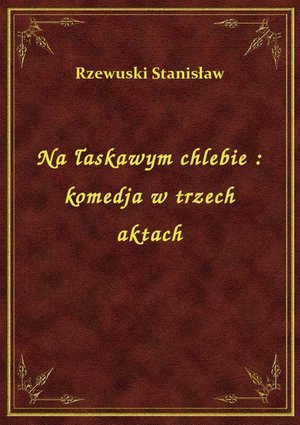 Na łaskawym chlebie : komedja w trzech aktach – ebook