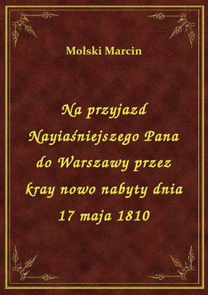 Na przyjazd Nayiaśniejszego Pana do Warszawy przez kray nowo nabyty dnia 17 maja 1810 – ebook