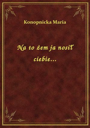 Na to żem ja nosił ciebie... – ebook