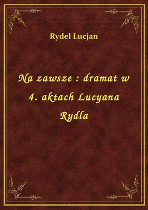 Na zawsze : dramat w 4. aktach Lucyana Rydla – ebook