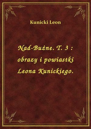 Nad-Bużne. T. 3 : obrazy i powiastki Leona Kunickiego. – ebook