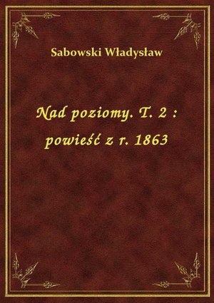 Nad poziomy. T. 2 : powieść z r. 1863 – ebook