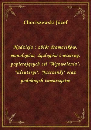 Nadzieja : zbiór dramacików, monologów, dyalogów i wierszy, popierających cel "Wyzwolenia", "Eleuteryi", "Jutrzenki" oraz podobnych towarzystw – ebook