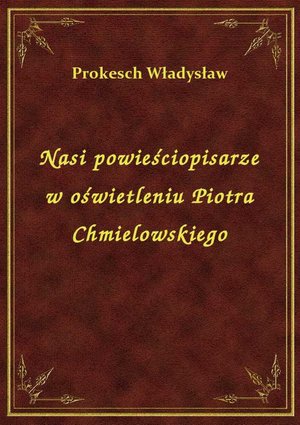 Nasi powieściopisarze w oświetleniu Piotra Chmielowskiego – ebook