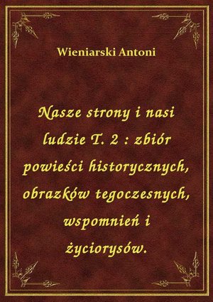 Nasze strony i nasi ludzie T. 2 : zbiór powieści historycznych, obrazków tegoczesnych, wspomnień i życiorysów. – ebook