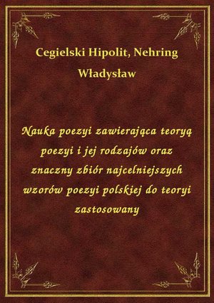 Nauka poezyi zawierająca teoryą poezyi i jej rodzajów oraz znaczny zbiór najcelniejszych wzorów poezyi polskiej do teoryi zastosowany – ebook