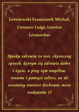 Nauka zdrowia to iest, skuteczny sposob, ktorym się zdrowie dobre i zycie, a przy tym zmysłow, rozumu i pamięci całosc, az do ostatniey starosci dochowac moze traktatów II – ebook