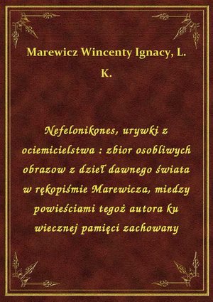 Nefelonikones, urywki z ociemicielstwa : zbior osobliwych obrazow z dzieł dawnego świata w rękopiśmie Marewicza, miedzy powieściami tegoż autora ku wiecznej pamięci zachowany – ebook