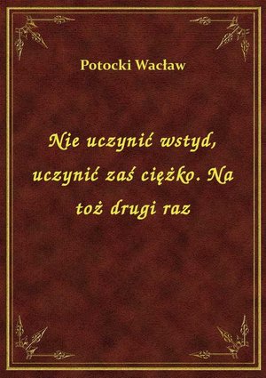 Nie uczynić wstyd, uczynić zaś ciężko. Na toż drugi raz – ebook