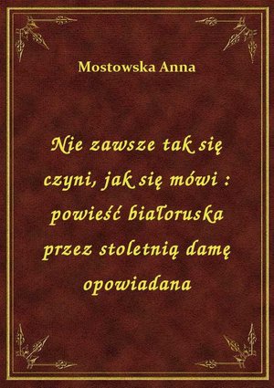 Nie zawsze tak się czyni, jak się mówi : powieść białoruska przez stoletnią damę opowiadana – ebook