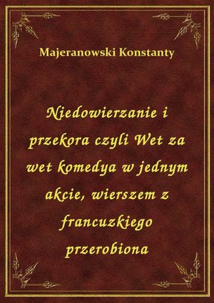 Niedowierzanie i przekora czyli Wet za wet komedya w jednym akcie, wierszem z francuzkiego przerobiona – ebook