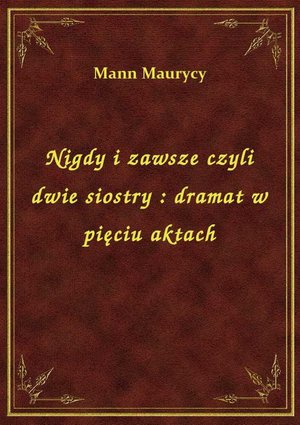 Nigdy i zawsze czyli dwie siostry : dramat w pięciu aktach – ebook