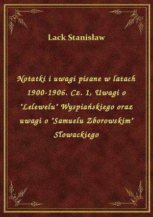 Notatki i uwagi pisane w latach 1900-1906. Cz. 1, Uwagi o "Lelewelu" Wyspiańskiego oraz uwagi o "Samuelu Zborowskim" Słowackiego – ebook