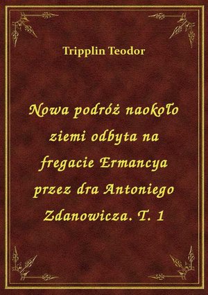 Nowa podróż naokoło ziemi odbyta na fregacie Ermancya przez dra Antoniego Zdanowicza. T. 1 – ebook