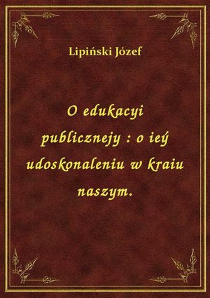 O edukacyi publicznejy : o ieý udoskonaleniu w kraiu naszym. – ebook