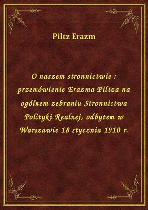 O naszem stronnictwie : przemówienie Erazma Piltza na ogólnem zebraniu Stronnictwa Polityki Realnej, odbytem w Warszawie 18 stycznia 1910 r. – ebook