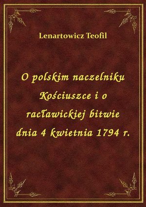 O polskim naczelniku Kościuszce i o racławickiej bitwie dnia 4 kwietnia 1794 r. – ebook