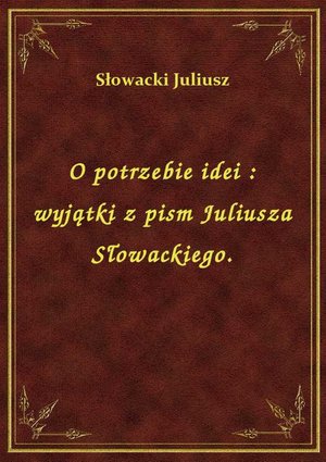 O potrzebie idei : wyjątki z pism Juliusza Słowackiego. – ebook