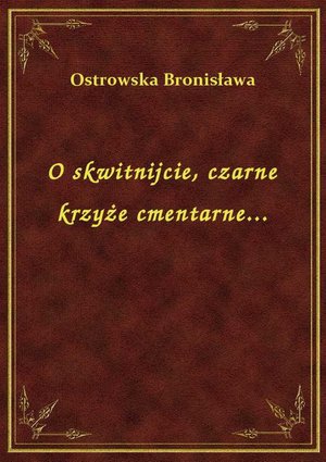 O skwitnijcie, czarne krzyże cmentarne... – ebook
