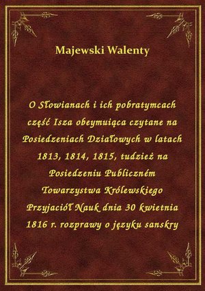 O Słowianach i ich pobratymcach część Isza obeymuiąca czytane na Posiedzeniach Działowych w latach 1813, 1814, 1815, tudzież na Posiedzeniu Publiczném Towarzystwa Królewskiego Przyjaciół Nauk dnia 30 kwietnia 1816 r. rozprawy o języku sanskry – ebook